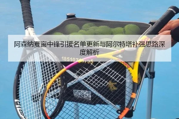 阿森纳夏窗中锋引援名单更新与阿尔特塔补强思路深度解析