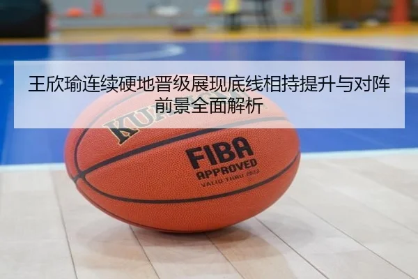 王欣瑜连续硬地晋级展现底线相持提升与对阵前景全面解析