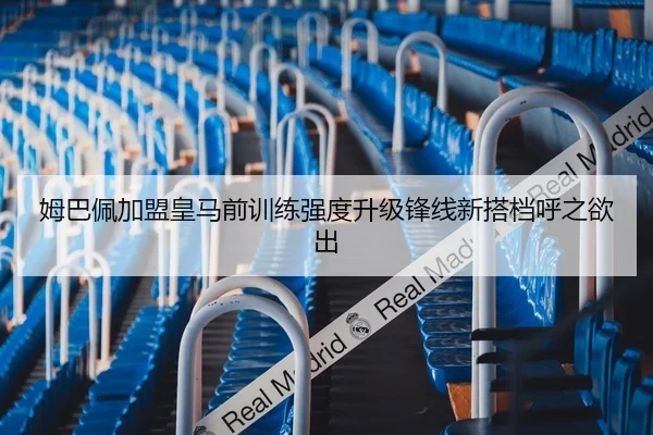 姆巴佩加盟皇马前训练强度升级锋线新搭档呼之欲出