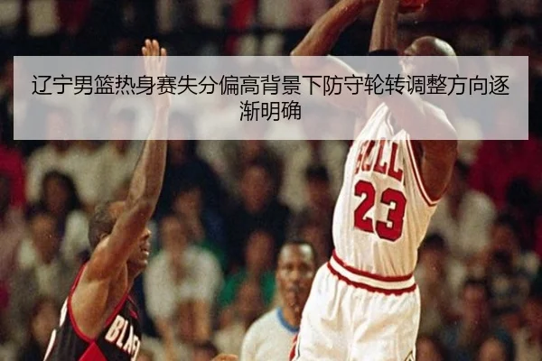 辽宁男篮热身赛失分偏高背景下防守轮转调整方向逐渐明确