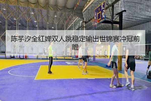 陈芋汐全红婵双人跳稳定输出世锦赛冲冠前瞻