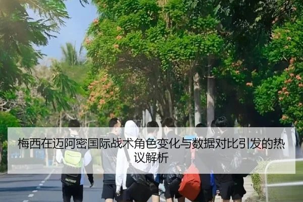 梅西在迈阿密国际战术角色变化与数据对比引发的热议解析