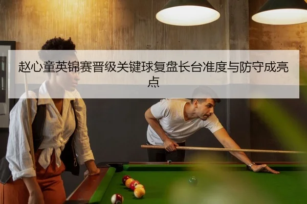 赵心童英锦赛晋级关键球复盘长台准度与防守成亮点