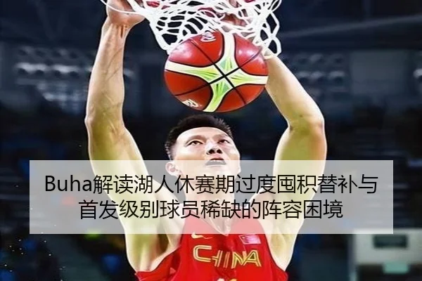 Buha解读湖人休赛期过度囤积替补与首发级别球员稀缺的阵容困境