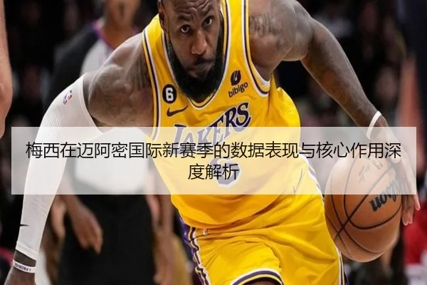 梅西在迈阿密国际新赛季的数据表现与核心作用深度解析