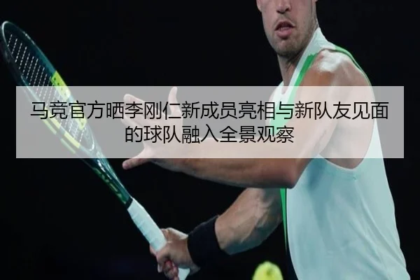 马竞官方晒李刚仁新成员亮相与新队友见面的球队融入全景观察