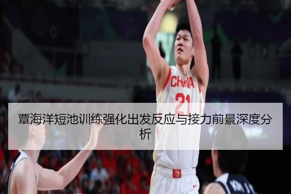 覃海洋短池训练强化出发反应与接力前景深度分析